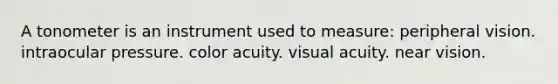 A tonometer is an instrument used to measure: peripheral vision. intraocular pressure. color acuity. visual acuity. near vision.