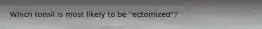 Which tonsil is most likely to be "ectomized"?