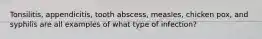 Tonsilitis, appendicitis, tooth abscess, measles, chicken pox, and syphilis are all examples of what type of infection?