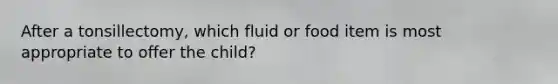 After a tonsillectomy, which fluid or food item is most appropriate to offer the child?