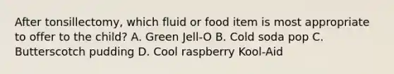 After tonsillectomy, which fluid or food item is most appropriate to offer to the child? A. Green Jell-O B. Cold soda pop C. Butterscotch pudding D. Cool raspberry Kool-Aid