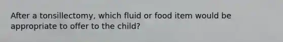 After a tonsillectomy, which fluid or food item would be appropriate to offer to the child?