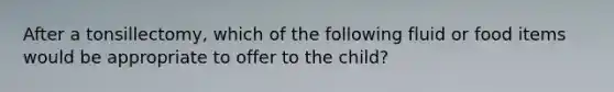 After a tonsillectomy, which of the following fluid or food items would be appropriate to offer to the child?