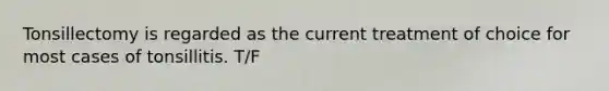 Tonsillectomy is regarded as the current treatment of choice for most cases of tonsillitis. T/F