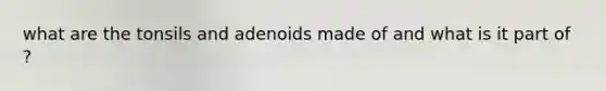 what are the tonsils and adenoids made of and what is it part of ?