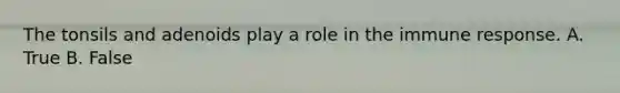 The tonsils and adenoids play a role in the immune response. A. True B. False