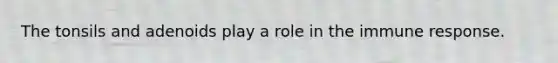 The tonsils and adenoids play a role in the immune response.