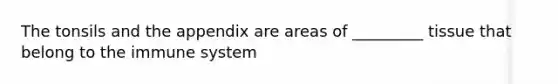 The tonsils and the appendix are areas of _________ tissue that belong to the immune system
