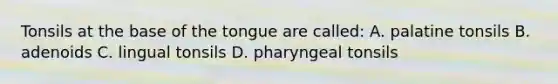 Tonsils at the base of the tongue are called: A. palatine tonsils B. adenoids C. lingual tonsils D. pharyngeal tonsils