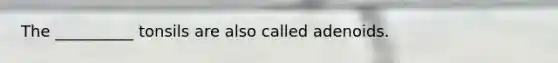 The __________ tonsils are also called adenoids.