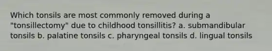 Which tonsils are most commonly removed during a "tonsillectomy" due to childhood tonsillitis? a. submandibular tonsils b. palatine tonsils c. pharyngeal tonsils d. lingual tonsils