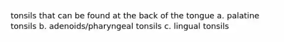 tonsils that can be found at the back of the tongue a. palatine tonsils b. adenoids/pharyngeal tonsils c. lingual tonsils