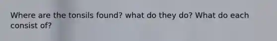 Where are the tonsils found? what do they do? What do each consist of?