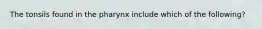 The tonsils found in the pharynx include which of the following?