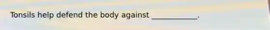 Tonsils help defend the body against ____________.