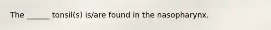 The ______ tonsil(s) is/are found in the nasopharynx.