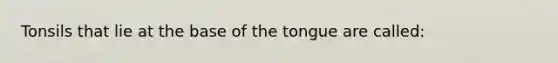 Tonsils that lie at the base of the tongue are called: