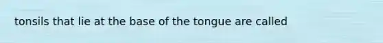 tonsils that lie at the base of the tongue are called