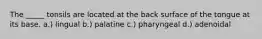 The _____ tonsils are located at the back surface of the tongue at its base. a.) lingual b.) palatine c.) pharyngeal d.) adenoidal