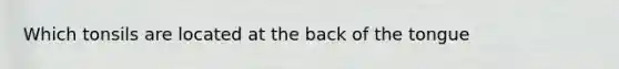 Which tonsils are located at the back of the tongue