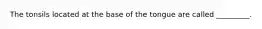 The tonsils located at the base of the tongue are called _________.