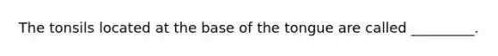 The tonsils located at the base of the tongue are called _________.