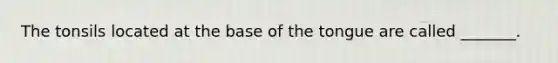 The tonsils located at the base of the tongue are called _______.