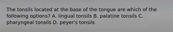 The tonsils located at the base of the tongue are which of the following options? A. lingual tonsils B. palatine tonsils C. pharyngeal tonsils D. peyer's tonsils