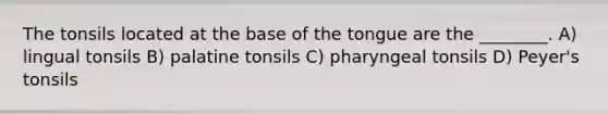 The tonsils located at the base of the tongue are the ________. A) lingual tonsils B) palatine tonsils C) pharyngeal tonsils D) Peyer's tonsils