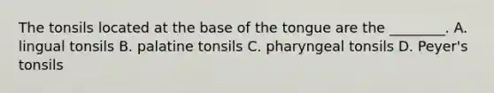 The tonsils located at the base of the tongue are the ________. A. lingual tonsils B. palatine tonsils C. pharyngeal tonsils D. Peyer's tonsils