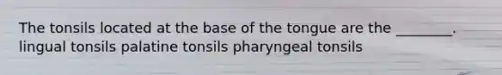 The tonsils located at the base of the tongue are the ________. lingual tonsils palatine tonsils pharyngeal tonsils