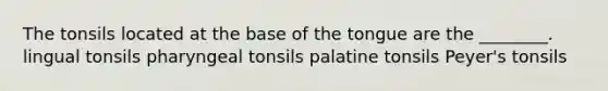 The tonsils located at the base of the tongue are the ________. lingual tonsils pharyngeal tonsils palatine tonsils Peyer's tonsils