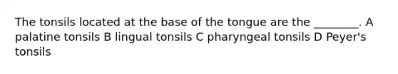 The tonsils located at the base of the tongue are the ________. A palatine tonsils B lingual tonsils C pharyngeal tonsils D Peyer's tonsils