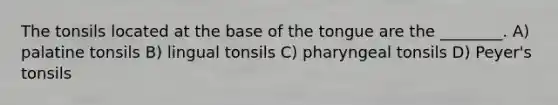 The tonsils located at the base of the tongue are the ________. A) palatine tonsils B) lingual tonsils C) pharyngeal tonsils D) Peyer's tonsils