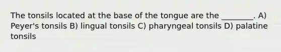 The tonsils located at the base of the tongue are the ________. A) Peyer's tonsils B) lingual tonsils C) pharyngeal tonsils D) palatine tonsils