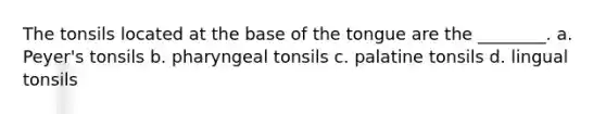 The tonsils located at the base of the tongue are the ________. a. Peyer's tonsils b. pharyngeal tonsils c. palatine tonsils d. lingual tonsils