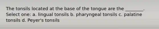 The tonsils located at the base of the tongue are the ________. Select one: a. lingual tonsils b. pharyngeal tonsils c. palatine tonsils d. Peyer's tonsils