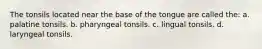 The tonsils located near the base of the tongue are called the: a. palatine tonsils. b. pharyngeal tonsils. c. lingual tonsils. d. laryngeal tonsils.