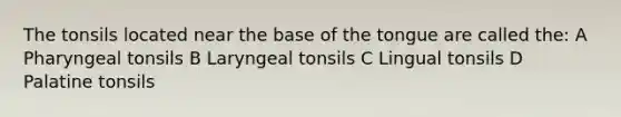 The tonsils located near the base of the tongue are called the: A Pharyngeal tonsils B Laryngeal tonsils C Lingual tonsils D Palatine tonsils