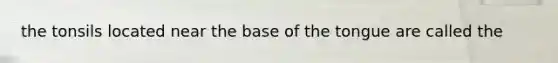 the tonsils located near the base of the tongue are called the