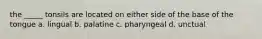 the _____ tonsils are located on either side of the base of the tongue a. lingual b. palatine c. pharyngeal d. unctual