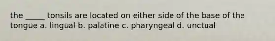 the _____ tonsils are located on either side of the base of the tongue a. lingual b. palatine c. pharyngeal d. unctual