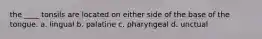 the ____ tonsils are located on either side of the base of the tongue. a. lingual b. palatine c. pharyngeal d. unctual