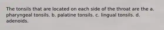 The tonsils that are located on each side of the throat are the a. pharyngeal tonsils. b. palatine tonsils. c. lingual tonsils. d. adenoids.