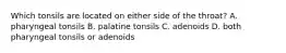 Which tonsils are located on either side of the throat? A. pharyngeal tonsils B. palatine tonsils C. adenoids D. both pharyngeal tonsils or adenoids