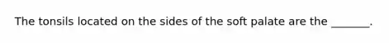 The tonsils located on the sides of the soft palate are the _______.