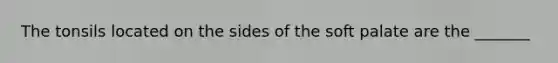 The tonsils located on the sides of the soft palate are the _______