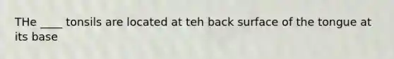 THe ____ tonsils are located at teh back surface of the tongue at its base