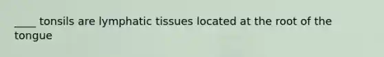 ____ tonsils are lymphatic tissues located at the root of the tongue