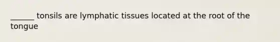 ______ tonsils are lymphatic tissues located at the root of the tongue